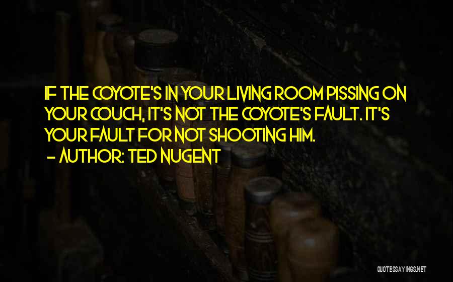 Ted Nugent Quotes: If The Coyote's In Your Living Room Pissing On Your Couch, It's Not The Coyote's Fault. It's Your Fault For
