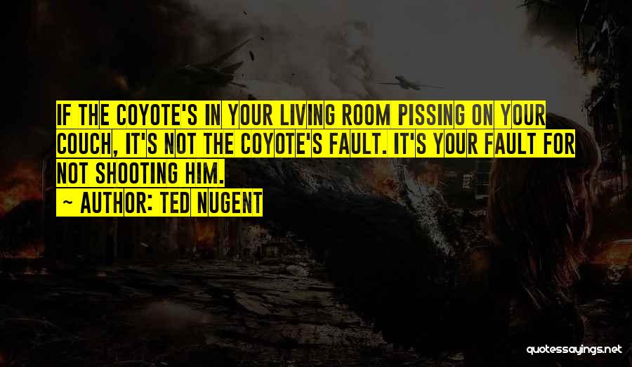 Ted Nugent Quotes: If The Coyote's In Your Living Room Pissing On Your Couch, It's Not The Coyote's Fault. It's Your Fault For