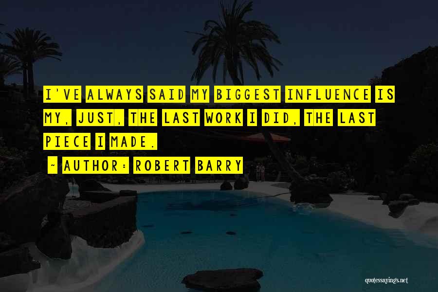 Robert Barry Quotes: I've Always Said My Biggest Influence Is My, Just, The Last Work I Did, The Last Piece I Made.