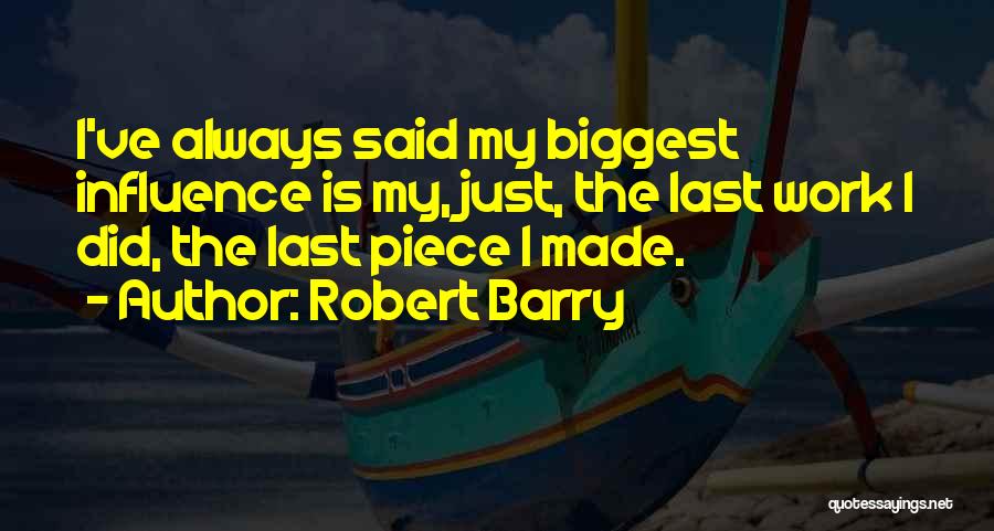 Robert Barry Quotes: I've Always Said My Biggest Influence Is My, Just, The Last Work I Did, The Last Piece I Made.