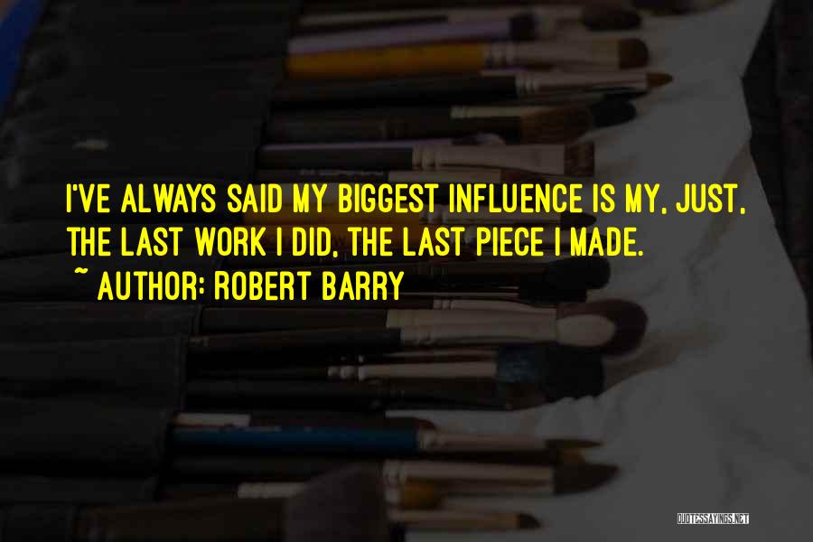 Robert Barry Quotes: I've Always Said My Biggest Influence Is My, Just, The Last Work I Did, The Last Piece I Made.