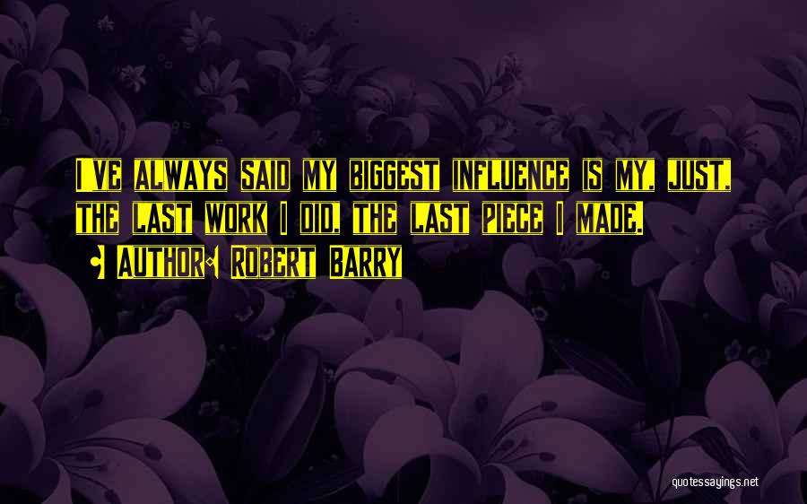 Robert Barry Quotes: I've Always Said My Biggest Influence Is My, Just, The Last Work I Did, The Last Piece I Made.