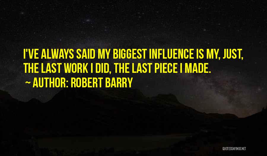 Robert Barry Quotes: I've Always Said My Biggest Influence Is My, Just, The Last Work I Did, The Last Piece I Made.