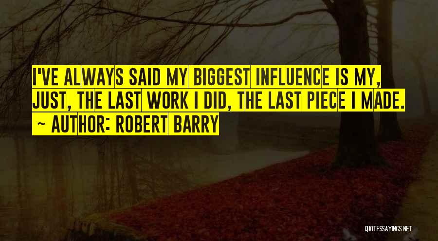 Robert Barry Quotes: I've Always Said My Biggest Influence Is My, Just, The Last Work I Did, The Last Piece I Made.