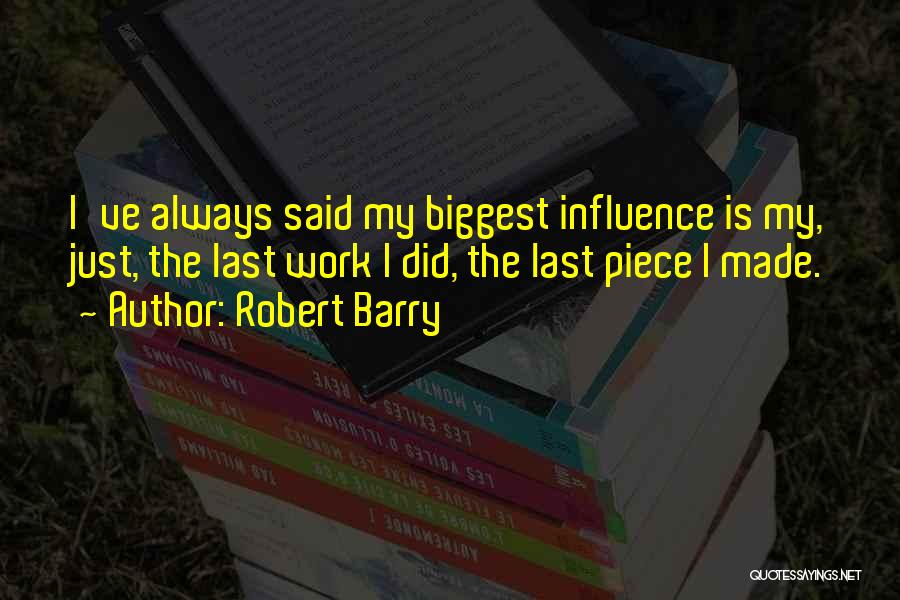 Robert Barry Quotes: I've Always Said My Biggest Influence Is My, Just, The Last Work I Did, The Last Piece I Made.
