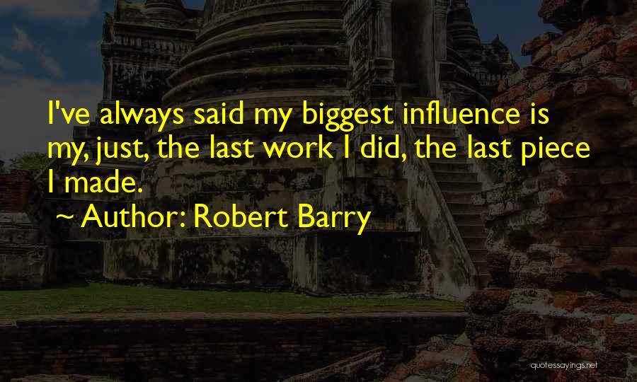 Robert Barry Quotes: I've Always Said My Biggest Influence Is My, Just, The Last Work I Did, The Last Piece I Made.
