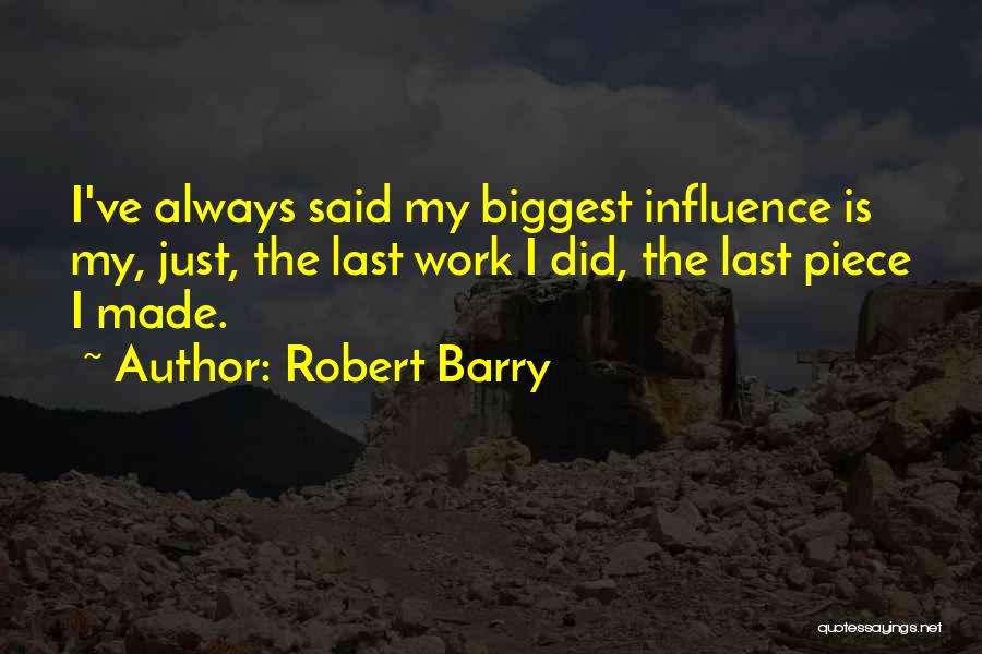 Robert Barry Quotes: I've Always Said My Biggest Influence Is My, Just, The Last Work I Did, The Last Piece I Made.