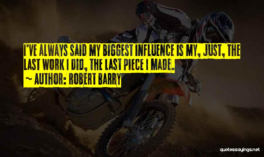 Robert Barry Quotes: I've Always Said My Biggest Influence Is My, Just, The Last Work I Did, The Last Piece I Made.