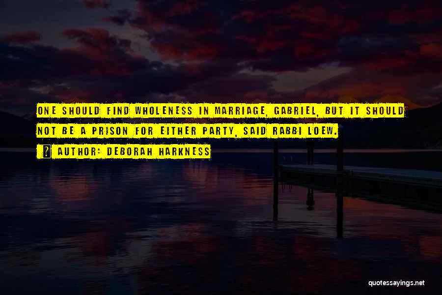 Deborah Harkness Quotes: One Should Find Wholeness In Marriage, Gabriel, But It Should Not Be A Prison For Either Party, Said Rabbi Loew.