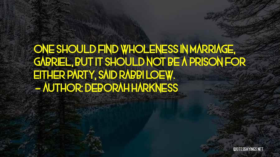 Deborah Harkness Quotes: One Should Find Wholeness In Marriage, Gabriel, But It Should Not Be A Prison For Either Party, Said Rabbi Loew.