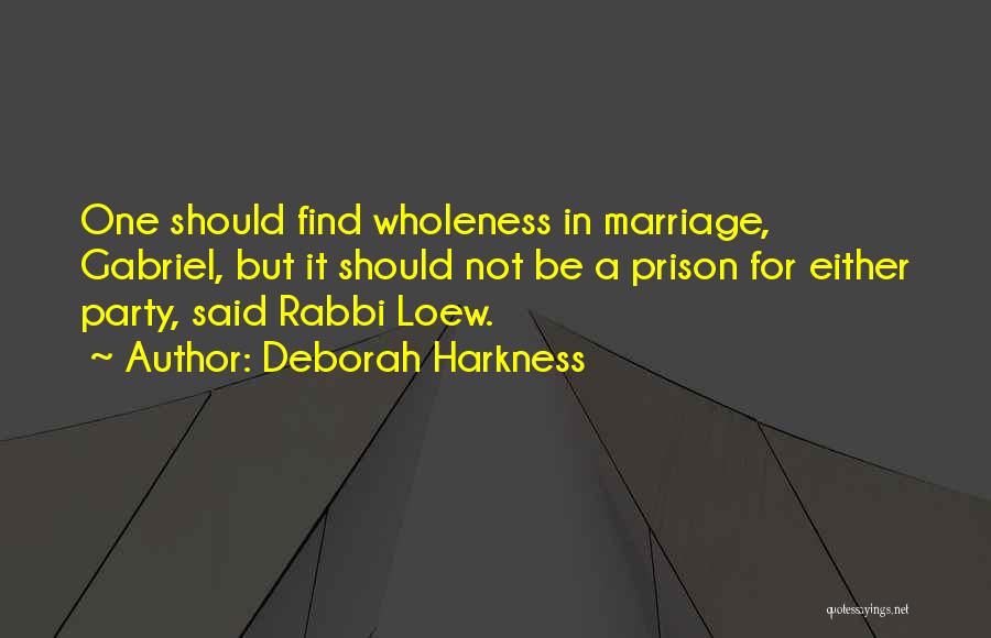 Deborah Harkness Quotes: One Should Find Wholeness In Marriage, Gabriel, But It Should Not Be A Prison For Either Party, Said Rabbi Loew.