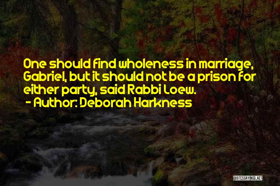 Deborah Harkness Quotes: One Should Find Wholeness In Marriage, Gabriel, But It Should Not Be A Prison For Either Party, Said Rabbi Loew.