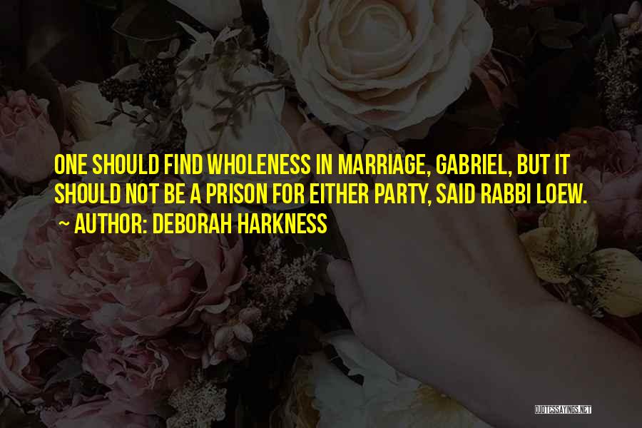 Deborah Harkness Quotes: One Should Find Wholeness In Marriage, Gabriel, But It Should Not Be A Prison For Either Party, Said Rabbi Loew.