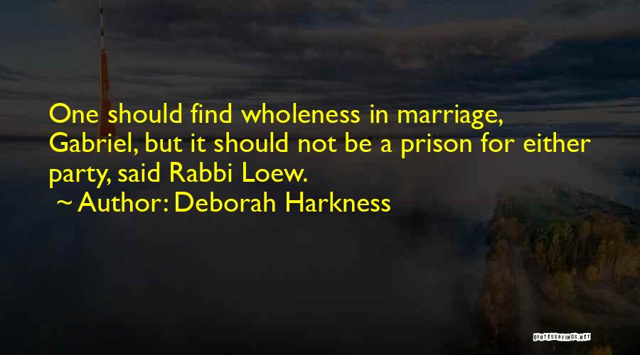 Deborah Harkness Quotes: One Should Find Wholeness In Marriage, Gabriel, But It Should Not Be A Prison For Either Party, Said Rabbi Loew.