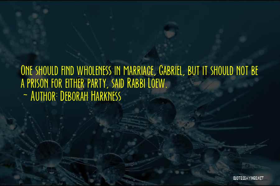 Deborah Harkness Quotes: One Should Find Wholeness In Marriage, Gabriel, But It Should Not Be A Prison For Either Party, Said Rabbi Loew.