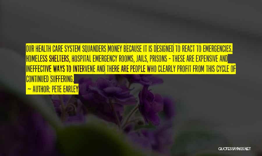 Pete Earley Quotes: Our Health Care System Squanders Money Because It Is Designed To React To Emergencies. Homeless Shelters, Hospital Emergency Rooms, Jails,