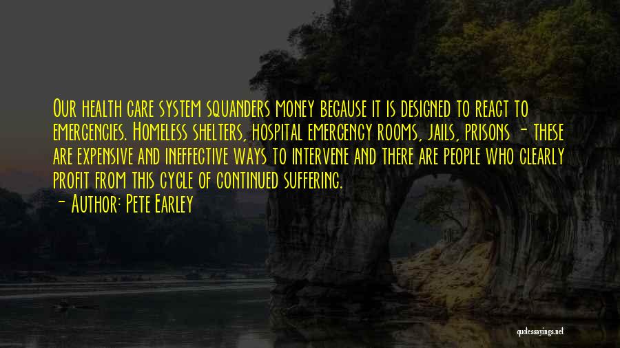 Pete Earley Quotes: Our Health Care System Squanders Money Because It Is Designed To React To Emergencies. Homeless Shelters, Hospital Emergency Rooms, Jails,