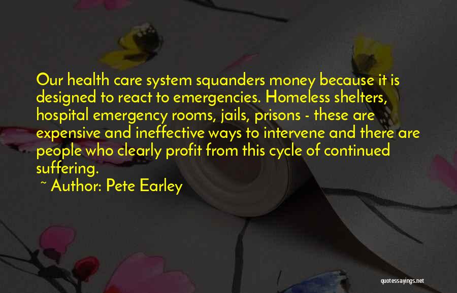 Pete Earley Quotes: Our Health Care System Squanders Money Because It Is Designed To React To Emergencies. Homeless Shelters, Hospital Emergency Rooms, Jails,