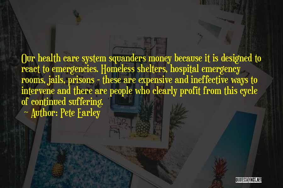 Pete Earley Quotes: Our Health Care System Squanders Money Because It Is Designed To React To Emergencies. Homeless Shelters, Hospital Emergency Rooms, Jails,