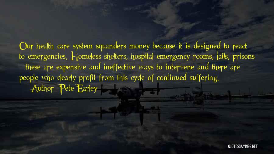 Pete Earley Quotes: Our Health Care System Squanders Money Because It Is Designed To React To Emergencies. Homeless Shelters, Hospital Emergency Rooms, Jails,