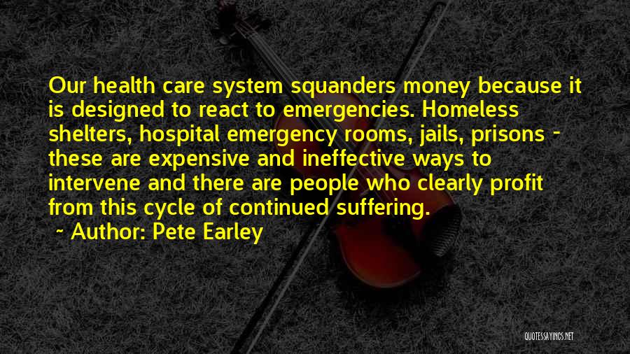 Pete Earley Quotes: Our Health Care System Squanders Money Because It Is Designed To React To Emergencies. Homeless Shelters, Hospital Emergency Rooms, Jails,