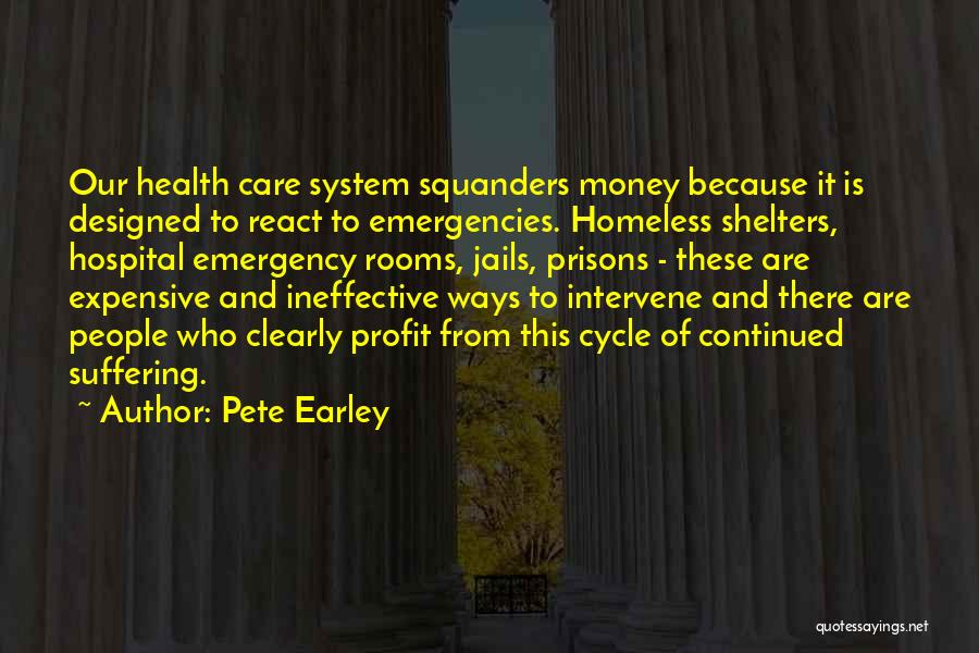 Pete Earley Quotes: Our Health Care System Squanders Money Because It Is Designed To React To Emergencies. Homeless Shelters, Hospital Emergency Rooms, Jails,