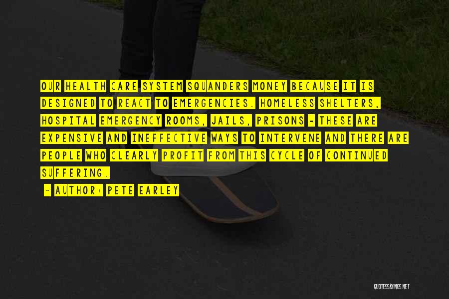 Pete Earley Quotes: Our Health Care System Squanders Money Because It Is Designed To React To Emergencies. Homeless Shelters, Hospital Emergency Rooms, Jails,