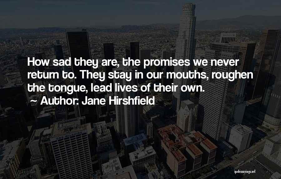 Jane Hirshfield Quotes: How Sad They Are, The Promises We Never Return To. They Stay In Our Mouths, Roughen The Tongue, Lead Lives