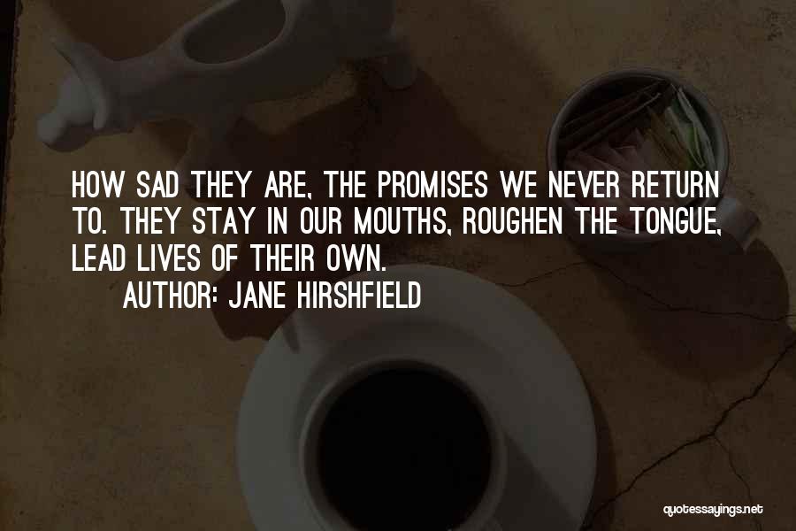Jane Hirshfield Quotes: How Sad They Are, The Promises We Never Return To. They Stay In Our Mouths, Roughen The Tongue, Lead Lives