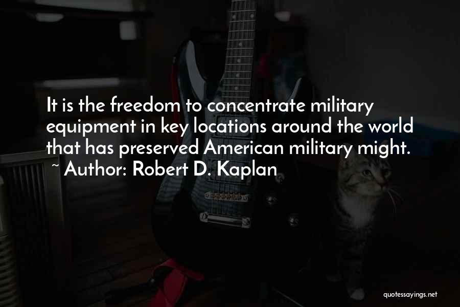 Robert D. Kaplan Quotes: It Is The Freedom To Concentrate Military Equipment In Key Locations Around The World That Has Preserved American Military Might.