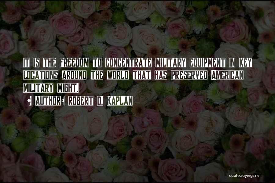 Robert D. Kaplan Quotes: It Is The Freedom To Concentrate Military Equipment In Key Locations Around The World That Has Preserved American Military Might.