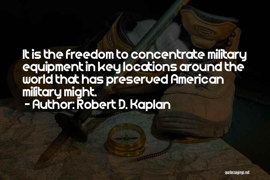 Robert D. Kaplan Quotes: It Is The Freedom To Concentrate Military Equipment In Key Locations Around The World That Has Preserved American Military Might.