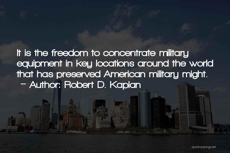 Robert D. Kaplan Quotes: It Is The Freedom To Concentrate Military Equipment In Key Locations Around The World That Has Preserved American Military Might.