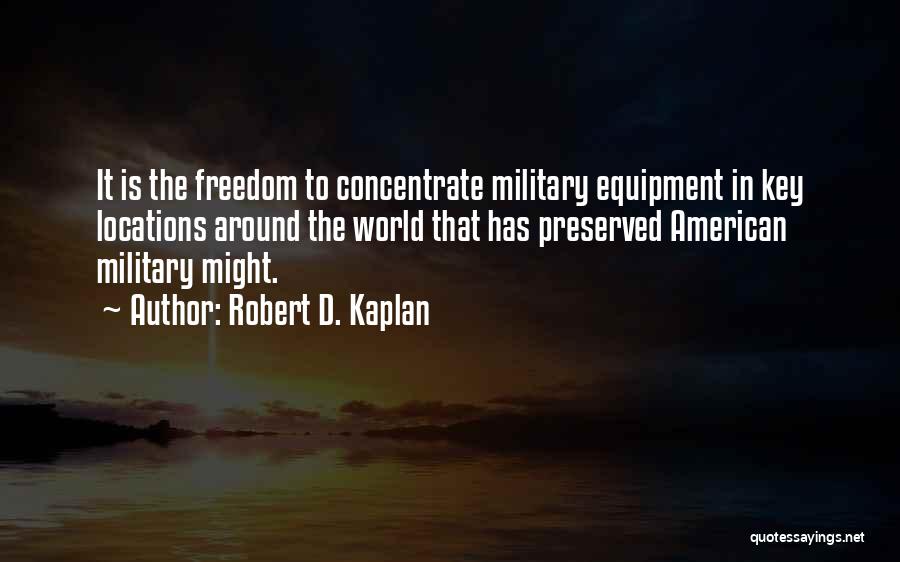 Robert D. Kaplan Quotes: It Is The Freedom To Concentrate Military Equipment In Key Locations Around The World That Has Preserved American Military Might.