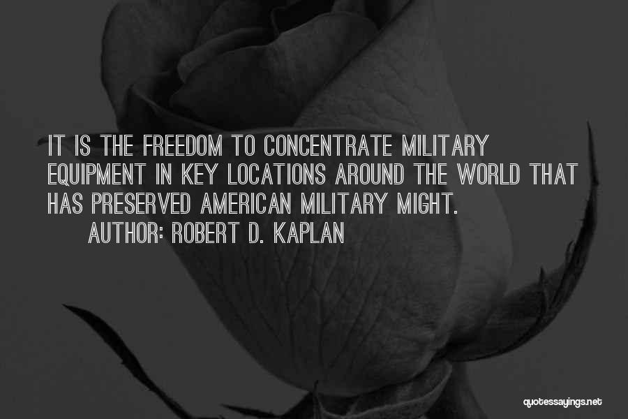 Robert D. Kaplan Quotes: It Is The Freedom To Concentrate Military Equipment In Key Locations Around The World That Has Preserved American Military Might.