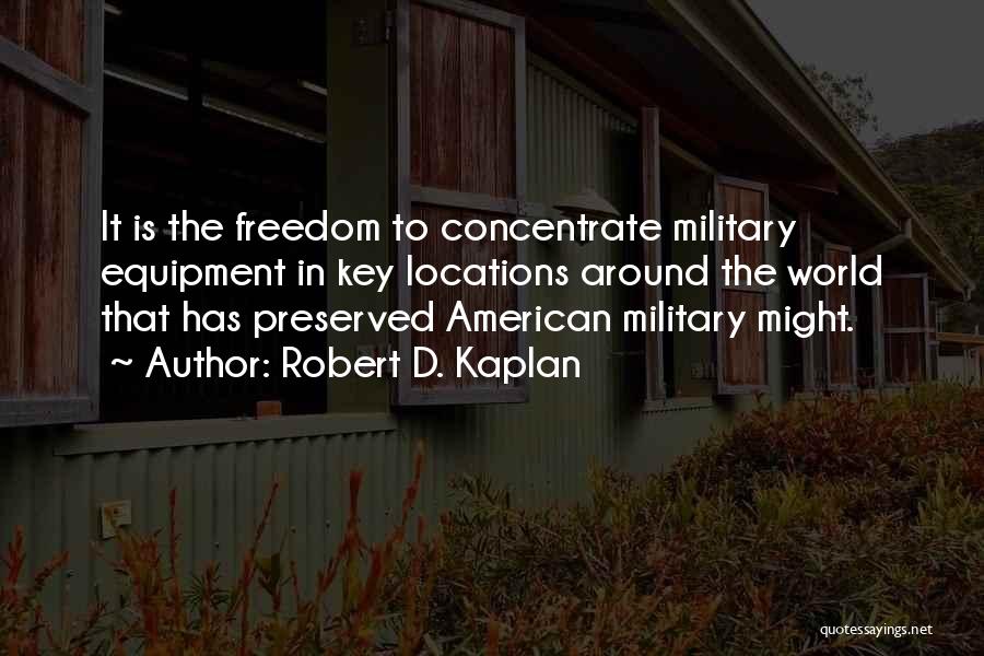 Robert D. Kaplan Quotes: It Is The Freedom To Concentrate Military Equipment In Key Locations Around The World That Has Preserved American Military Might.