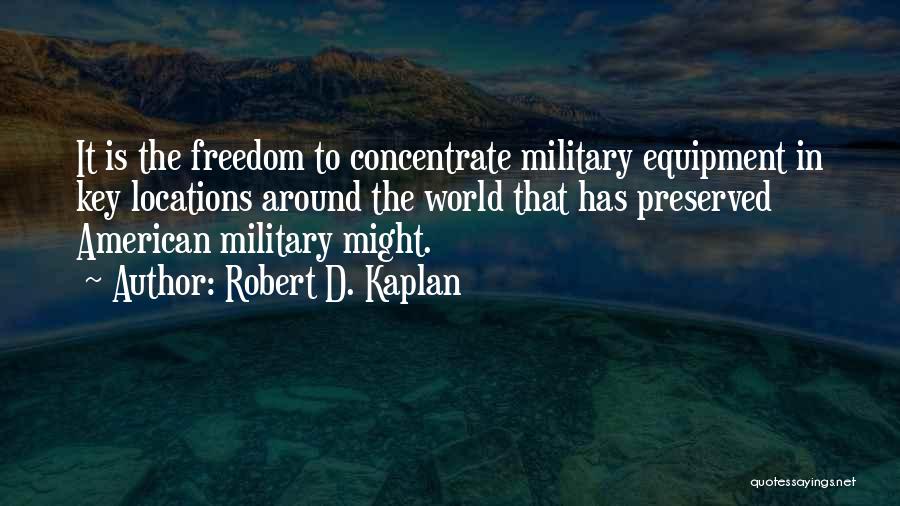 Robert D. Kaplan Quotes: It Is The Freedom To Concentrate Military Equipment In Key Locations Around The World That Has Preserved American Military Might.