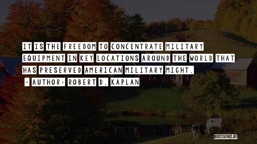 Robert D. Kaplan Quotes: It Is The Freedom To Concentrate Military Equipment In Key Locations Around The World That Has Preserved American Military Might.