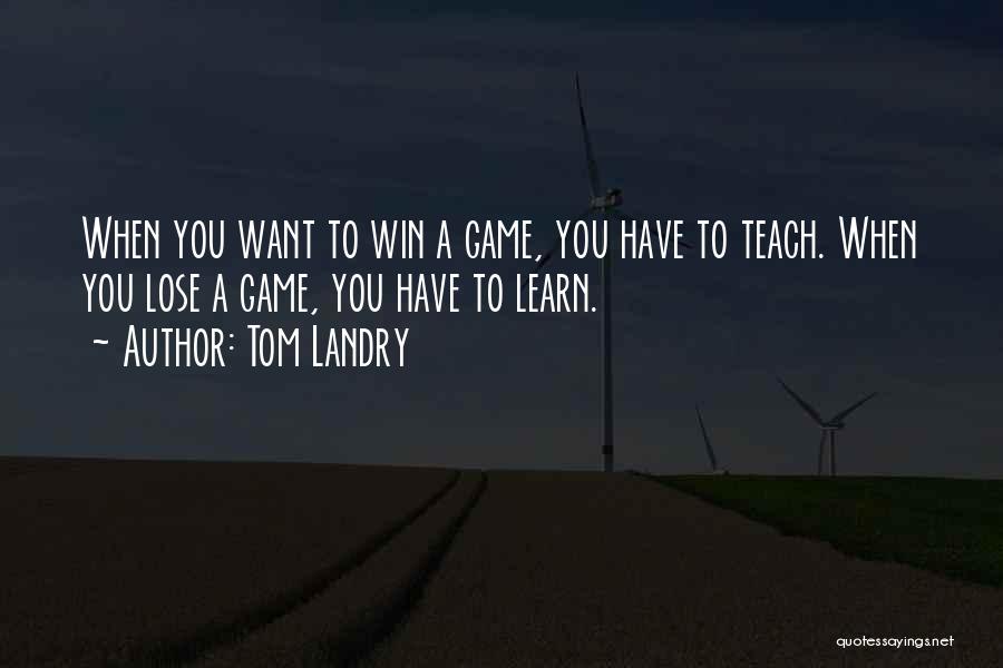 Tom Landry Quotes: When You Want To Win A Game, You Have To Teach. When You Lose A Game, You Have To Learn.