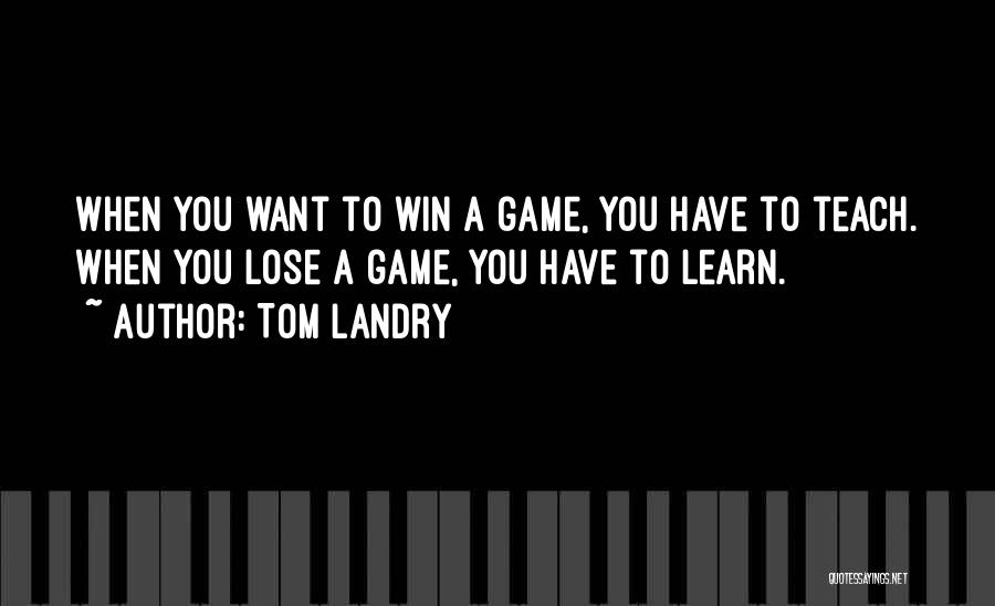 Tom Landry Quotes: When You Want To Win A Game, You Have To Teach. When You Lose A Game, You Have To Learn.