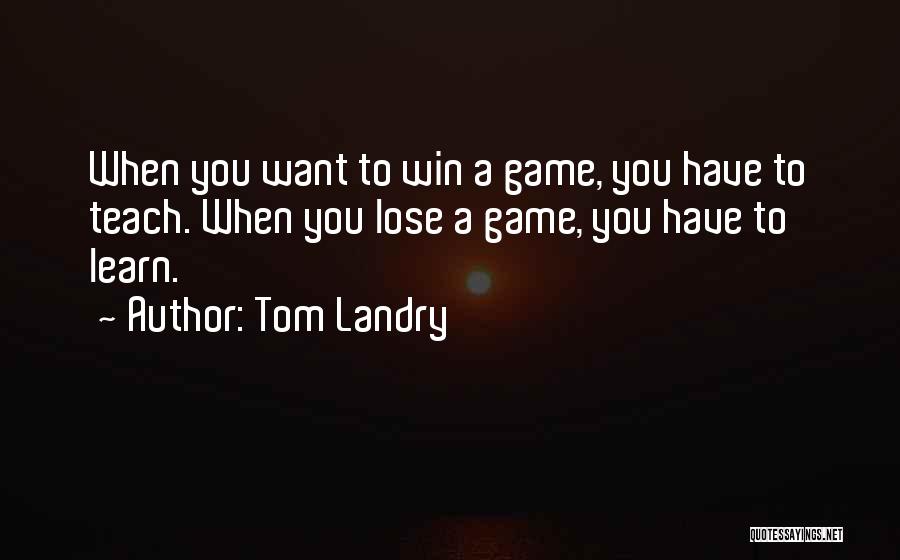 Tom Landry Quotes: When You Want To Win A Game, You Have To Teach. When You Lose A Game, You Have To Learn.