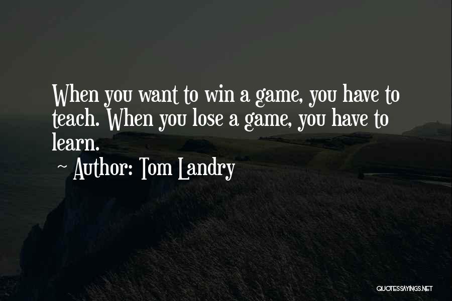 Tom Landry Quotes: When You Want To Win A Game, You Have To Teach. When You Lose A Game, You Have To Learn.