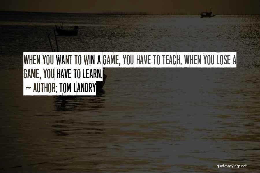 Tom Landry Quotes: When You Want To Win A Game, You Have To Teach. When You Lose A Game, You Have To Learn.