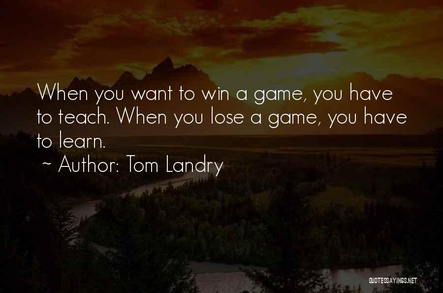 Tom Landry Quotes: When You Want To Win A Game, You Have To Teach. When You Lose A Game, You Have To Learn.