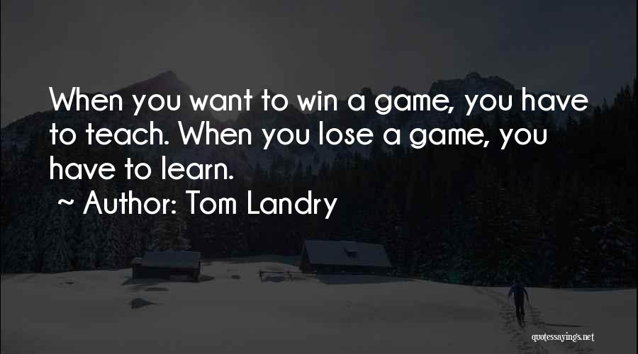 Tom Landry Quotes: When You Want To Win A Game, You Have To Teach. When You Lose A Game, You Have To Learn.