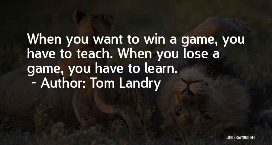 Tom Landry Quotes: When You Want To Win A Game, You Have To Teach. When You Lose A Game, You Have To Learn.