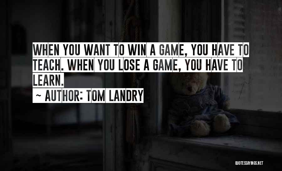 Tom Landry Quotes: When You Want To Win A Game, You Have To Teach. When You Lose A Game, You Have To Learn.