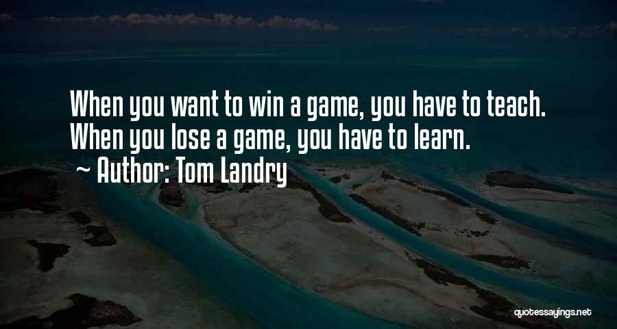 Tom Landry Quotes: When You Want To Win A Game, You Have To Teach. When You Lose A Game, You Have To Learn.