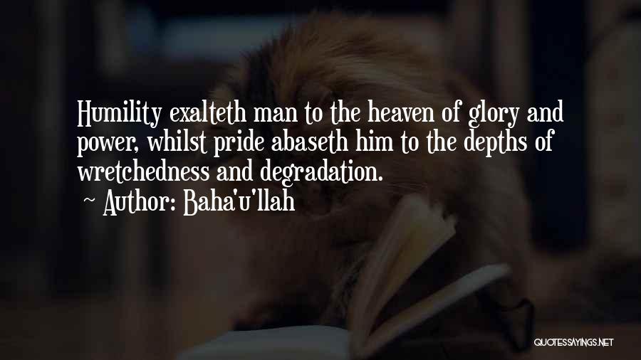 Baha'u'llah Quotes: Humility Exalteth Man To The Heaven Of Glory And Power, Whilst Pride Abaseth Him To The Depths Of Wretchedness And