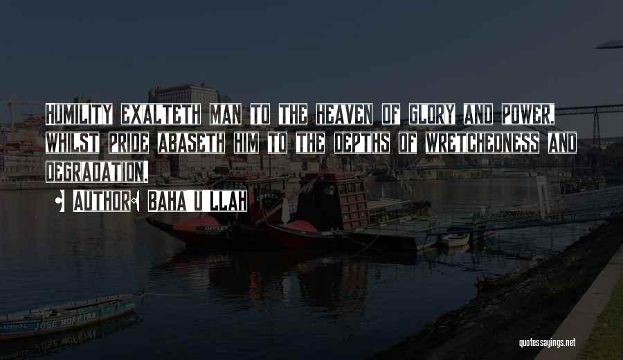 Baha'u'llah Quotes: Humility Exalteth Man To The Heaven Of Glory And Power, Whilst Pride Abaseth Him To The Depths Of Wretchedness And